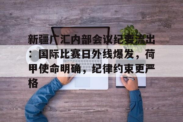 开云-关于新疆广汇内部会议纪要流出：国际比赛日外线爆发，荷甲使命明确，纪律约束更严格的信息-开云