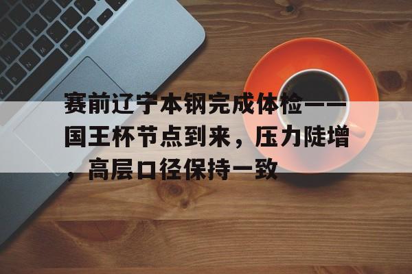 开云-赛前辽宁本钢完成体检——国王杯节点到来，压力陡增，高层口径保持一致-开云